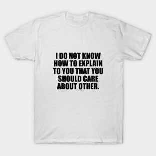 I Do Not Know How To Explain To You That You Should Care About Other People T-Shirt